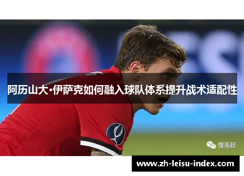 阿历山大·伊萨克如何融入球队体系提升战术适配性