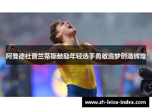 阿曼德杜普兰蒂斯鼓励年轻选手勇敢追梦创造辉煌