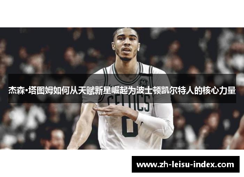 杰森·塔图姆如何从天赋新星崛起为波士顿凯尔特人的核心力量
