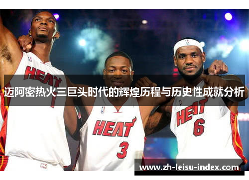 迈阿密热火三巨头时代的辉煌历程与历史性成就分析