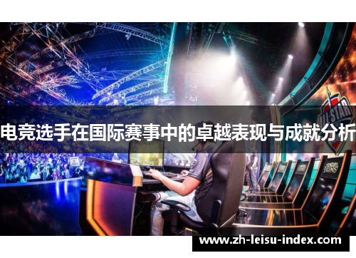 电竞选手在国际赛事中的卓越表现与成就分析