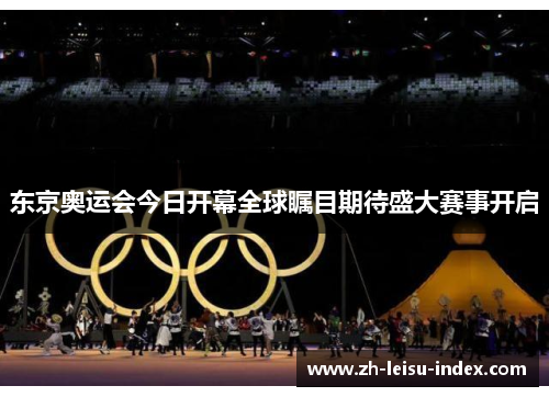 东京奥运会今日开幕全球瞩目期待盛大赛事开启 东京奥运会今日开幕全球瞩目期待盛大赛事开启