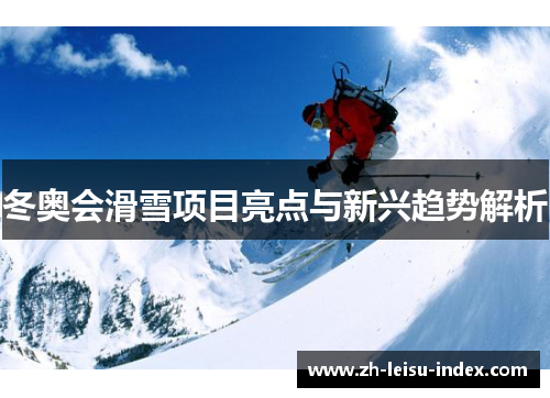 冬奥会滑雪项目亮点与新兴趋势解析