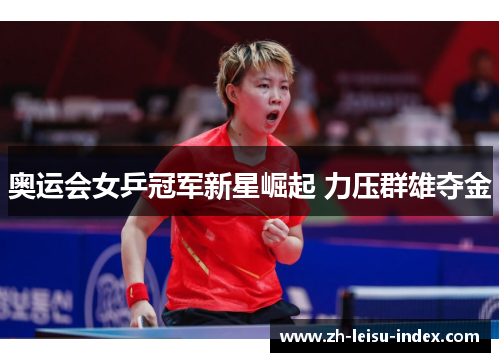 奥运会女乒冠军新星崛起 力压群雄夺金